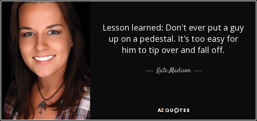 Lesson learned: Don't ever put a guy up on a pedestal. It's too easy for him to tip over and fall off. - Kate Madison