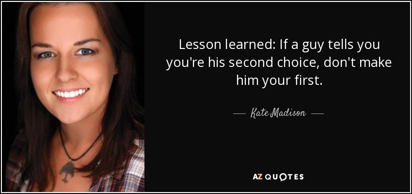 Lesson learned: If a guy tells you you're his second choice, don't make him your first. - Kate Madison