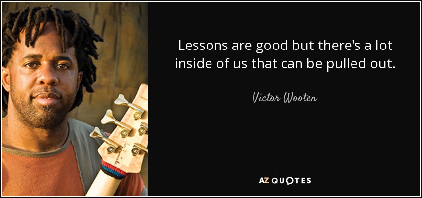 Lessons are good but there's a lot inside of us that can be pulled out. - Victor Wooten