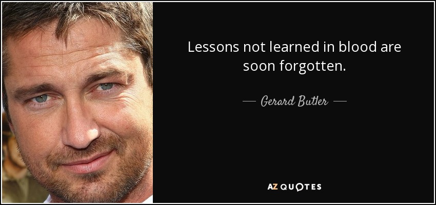 Lessons not learned in blood are soon forgotten. - Gerard Butler