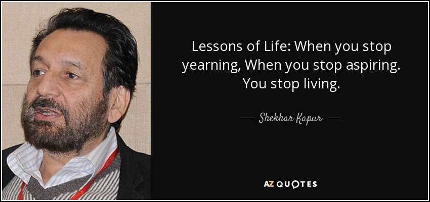 Lessons of Life: When you stop yearning, When you stop aspiring. You stop living. - Shekhar Kapur