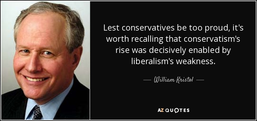 Lest conservatives be too proud, it's worth recalling that conservatism's rise was decisively enabled by liberalism's weakness. - William Kristol