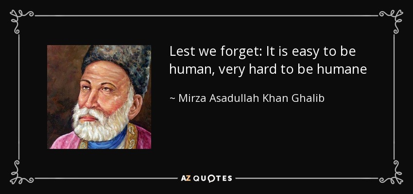 Lest we forget: It is easy to be human, very hard to be humane - Mirza Asadullah Khan Ghalib