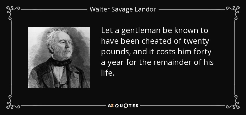 Let a gentleman be known to have been cheated of twenty pounds, and it costs him forty a-year for the remainder of his life. - Walter Savage Landor