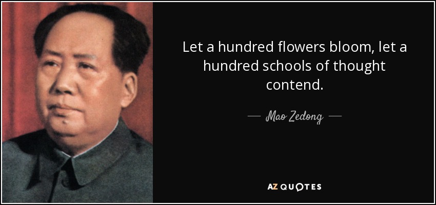 Let a hundred flowers bloom, let a hundred schools of thought contend. - Mao Zedong