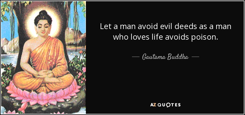 Let a man avoid evil deeds as a man who loves life avoids poison. - Gautama Buddha