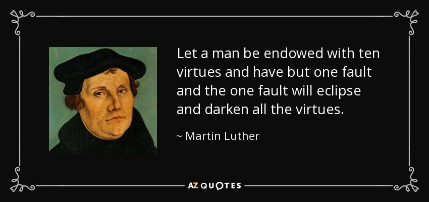 Let a man be endowed with ten virtues and have but one fault and the one fault will eclipse and darken all the virtues. - Martin Luther
