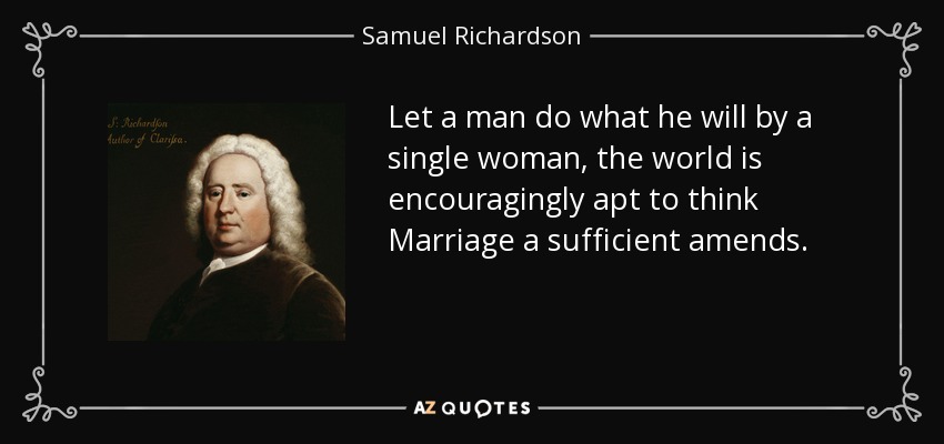 Let a man do what he will by a single woman, the world is encouragingly apt to think Marriage a sufficient amends. - Samuel Richardson