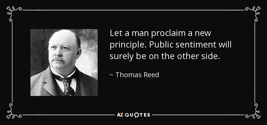 Let a man proclaim a new principle. Public sentiment will surely be on the other side. - Thomas Reed