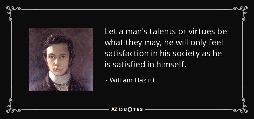 Let a man's talents or virtues be what they may, he will only feel satisfaction in his society as he is satisfied in himself. - William Hazlitt