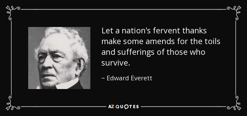 Let a nation's fervent thanks make some amends for the toils and sufferings of those who survive. - Edward Everett