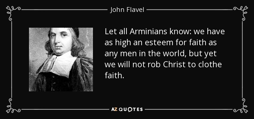 Let all Arminians know: we have as high an esteem for faith as any men in the world, but yet we will not rob Christ to clothe faith. - John Flavel