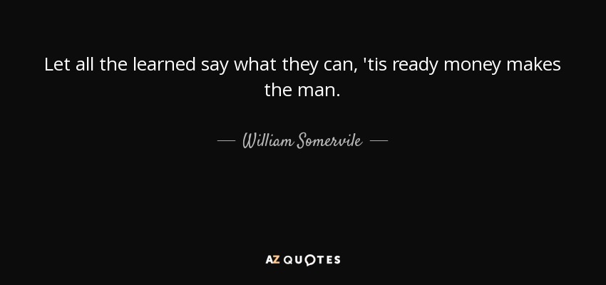 Let all the learned say what they can, 'tis ready money makes the man. - William Somervile