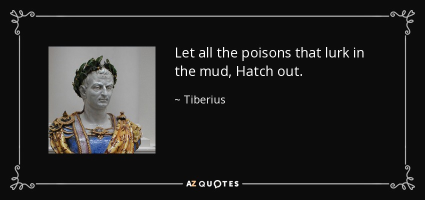 Let all the poisons that lurk in the mud, Hatch out. - Tiberius