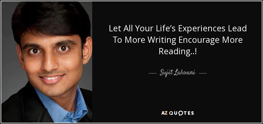 Let All Your Life’s Experiences Lead To More Writing Encourage More Reading..! - Sujit Lalwani