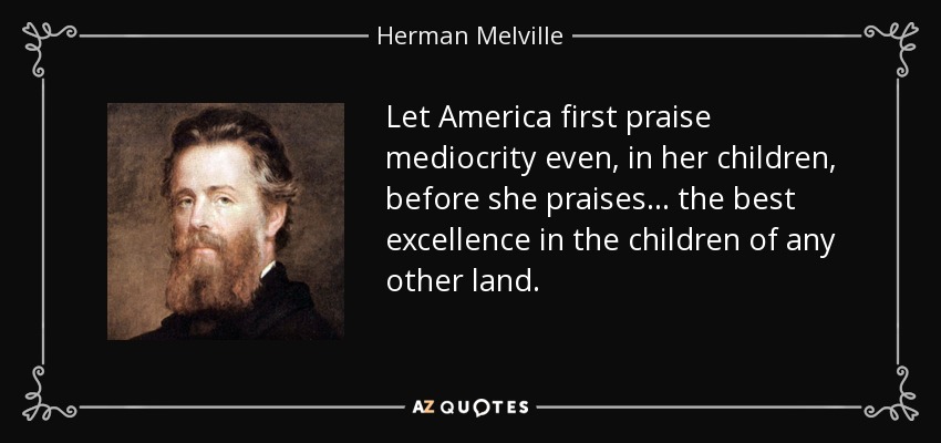 Let America first praise mediocrity even, in her children, before she praises... the best excellence in the children of any other land. - Herman Melville