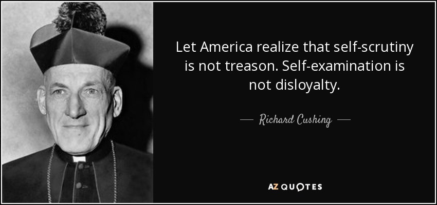 Let America realize that self-scrutiny is not treason. Self-examination is not disloyalty. - Richard Cushing