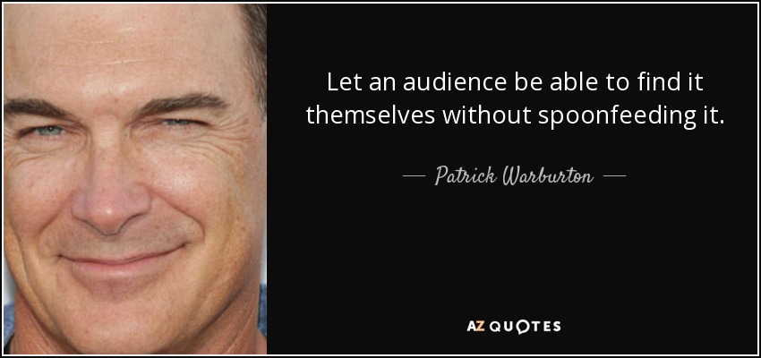 Let an audience be able to find it themselves without spoonfeeding it. - Patrick Warburton