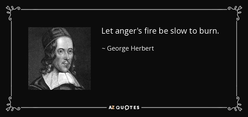Let anger's fire be slow to burn. - George Herbert