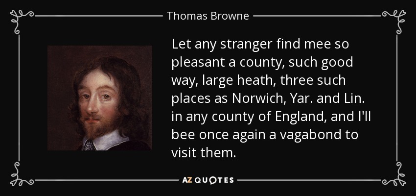 Let any stranger find mee so pleasant a county, such good way, large heath, three such places as Norwich, Yar. and Lin. in any county of England, and I'll bee once again a vagabond to visit them. - Thomas Browne