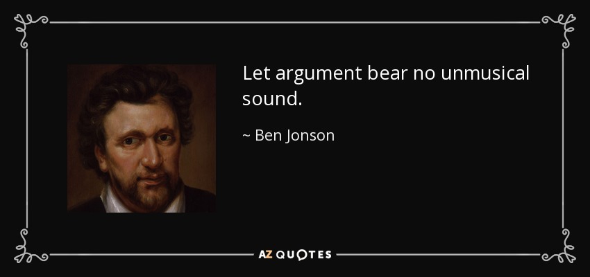 Let argument bear no unmusical sound. - Ben Jonson