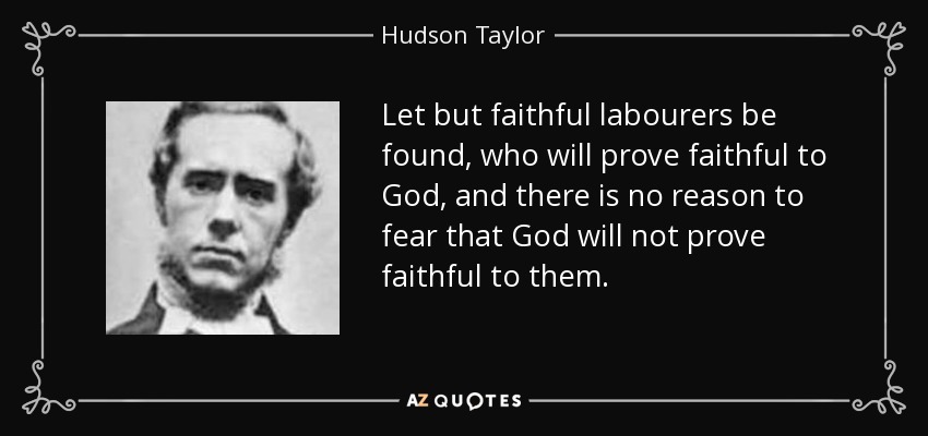 Let but faithful labourers be found, who will prove faithful to God, and there is no reason to fear that God will not prove faithful to them. - Hudson Taylor