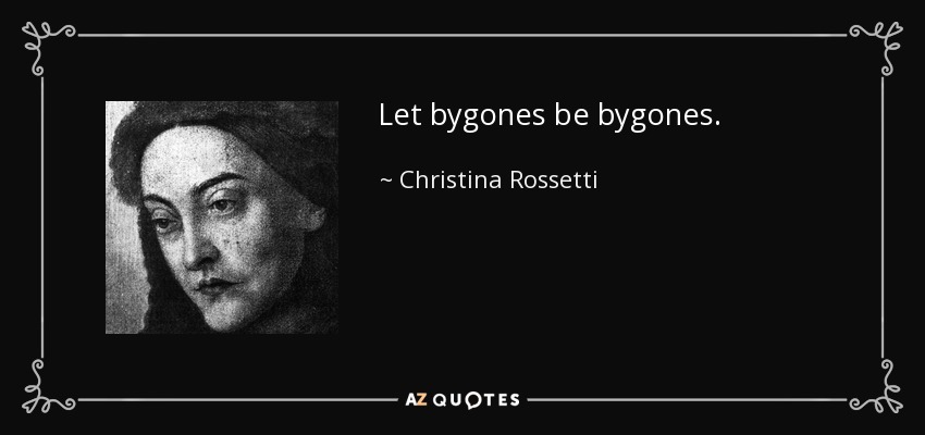 Let bygones be bygones. - Christina Rossetti