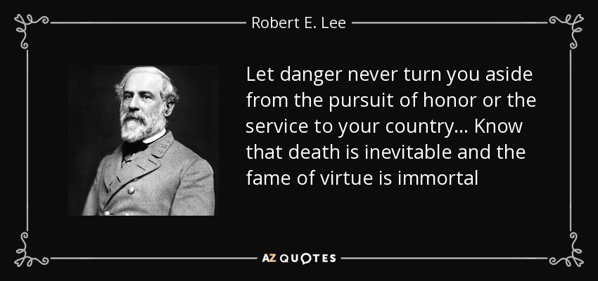Let danger never turn you aside from the pursuit of honor or the service to your country ... Know that death is inevitable and the fame of virtue is immortal - Robert E. Lee