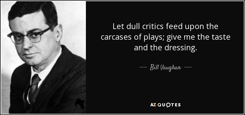 Let dull critics feed upon the carcases of plays; give me the taste and the dressing. - Bill Vaughan