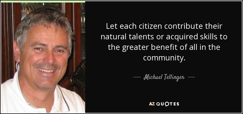 Let each citizen contribute their natural talents or acquired skills to the greater benefit of all in the community. - Michael Tellinger