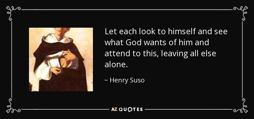 Let each look to himself and see what God wants of him and attend to this, leaving all else alone. - Henry Suso