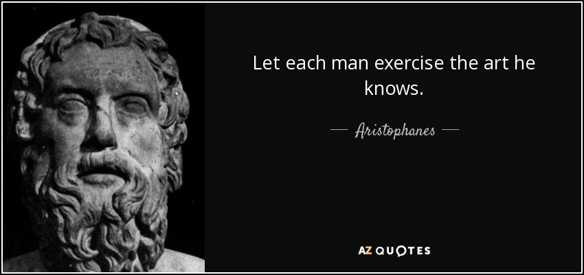 Let each man exercise the art he knows. - Aristophanes