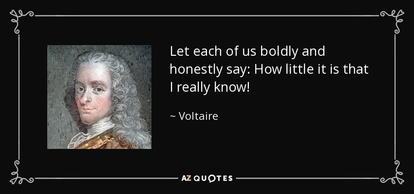 Let each of us boldly and honestly say: How little it is that I really know! - Voltaire