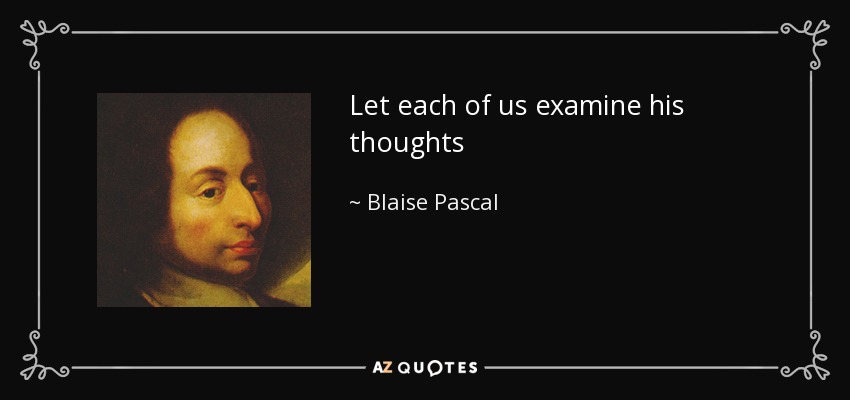 Let each of us examine his thoughts - Blaise Pascal