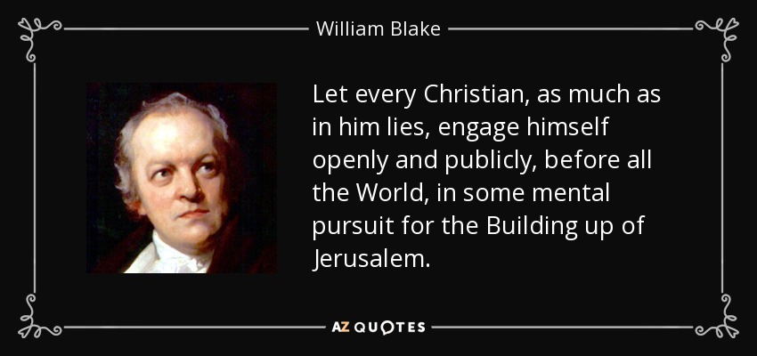 Let every Christian, as much as in him lies, engage himself openly and publicly, before all the World, in some mental pursuit for the Building up of Jerusalem. - William Blake