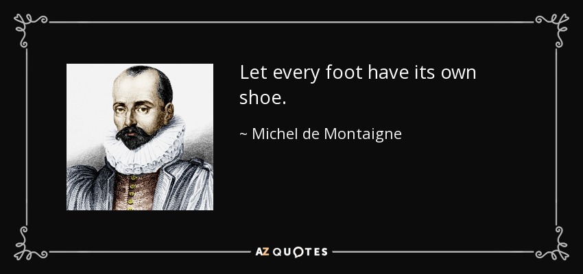 Let every foot have its own shoe. - Michel de Montaigne