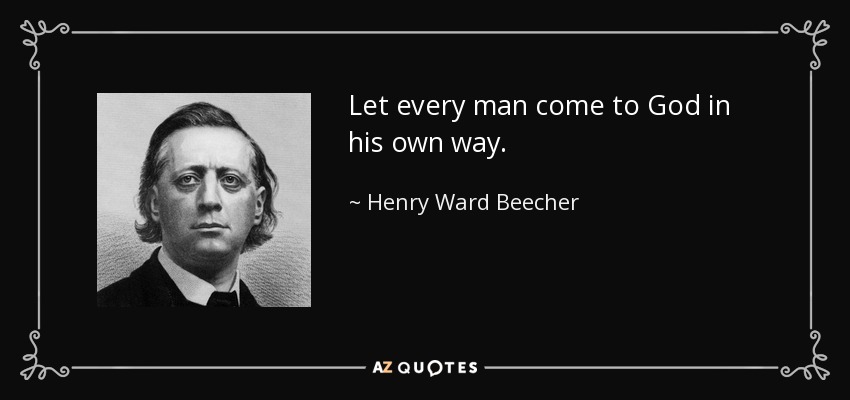 Let every man come to God in his own way. - Henry Ward Beecher