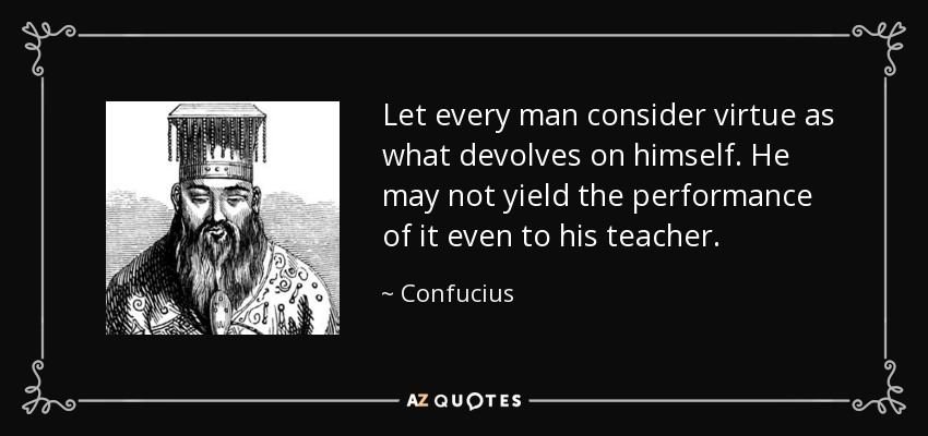 Let every man consider virtue as what devolves on himself. He may not yield the performance of it even to his teacher. - Confucius