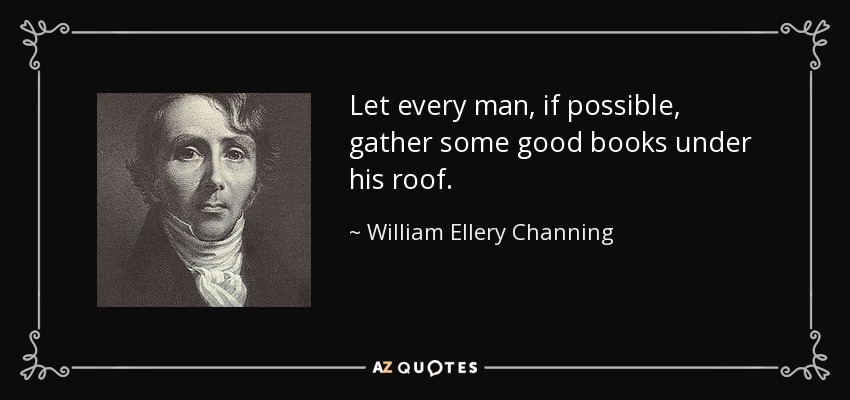 Let every man, if possible, gather some good books under his roof. - William Ellery Channing