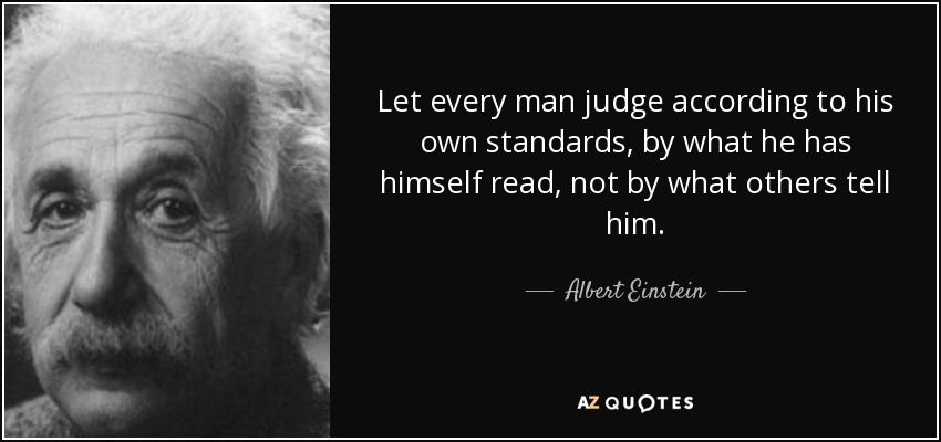 Let every man judge according to his own standards, by what he has himself read, not by what others tell him. - Albert Einstein