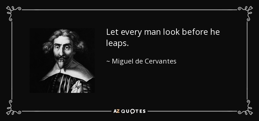 Let every man look before he leaps. - Miguel de Cervantes