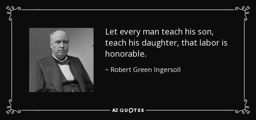 Let every man teach his son, teach his daughter, that labor is honorable. - Robert Green Ingersoll