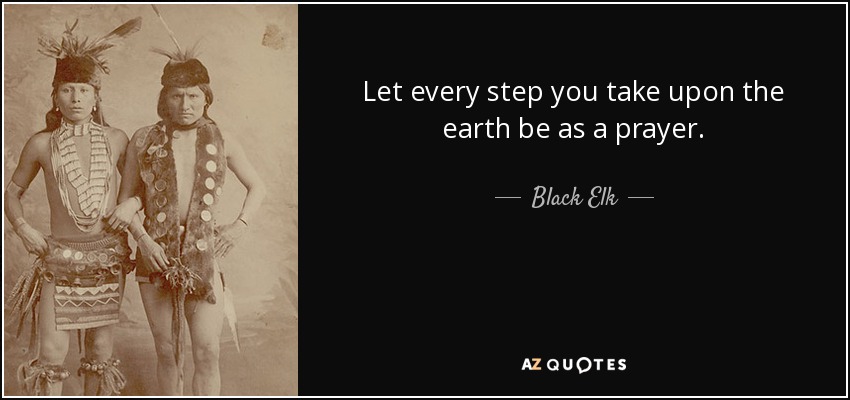Let every step you take upon the earth be as a prayer. - Black Elk