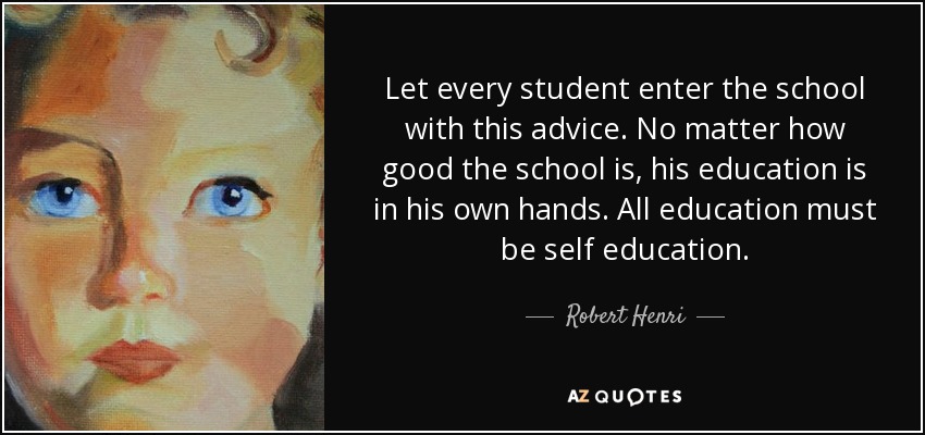 Let every student enter the school with this advice. No matter how good the school is, his education is in his own hands. All education must be self education. - Robert Henri