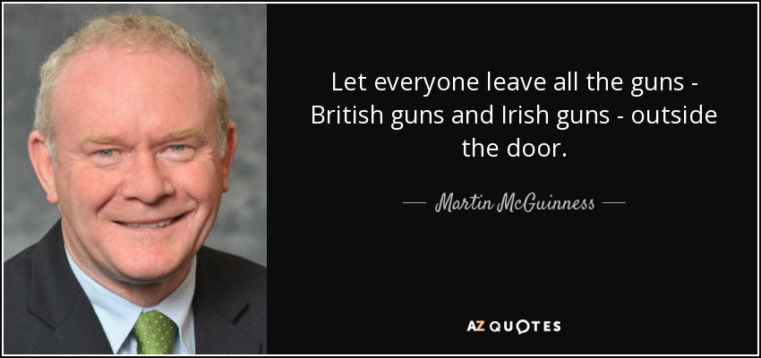 Let everyone leave all the guns - British guns and Irish guns - outside the door. - Martin McGuinness