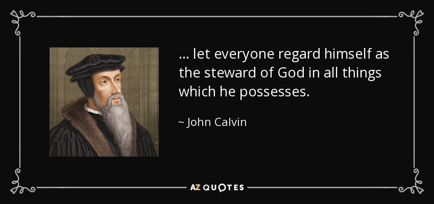 ... let everyone regard himself as the steward of God in all things which he possesses. - John Calvin