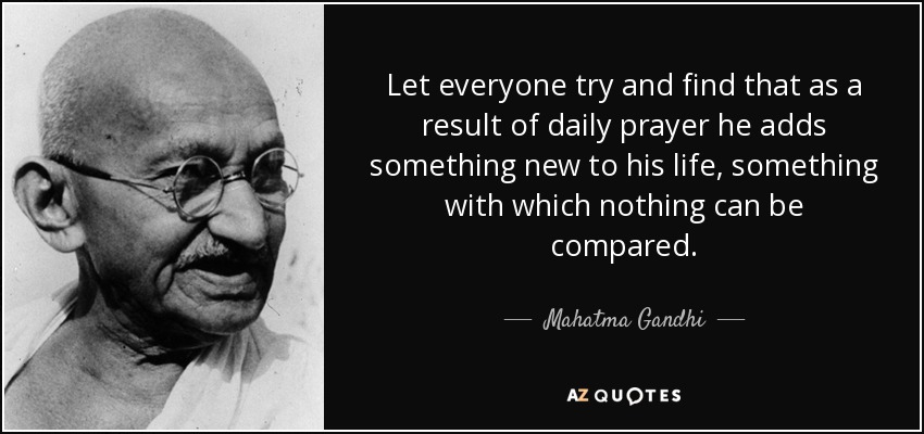 Let everyone try and find that as a result of daily prayer he adds something new to his life, something with which nothing can be compared. - Mahatma Gandhi