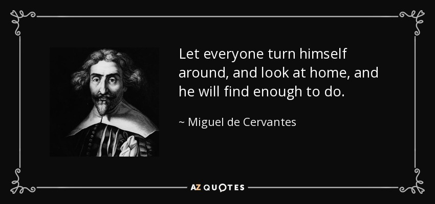 Let everyone turn himself around, and look at home, and he will find enough to do. - Miguel de Cervantes