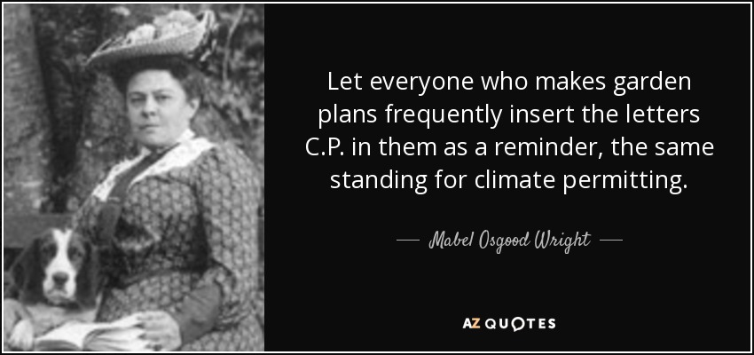 Let everyone who makes garden plans frequently insert the letters C.P. in them as a reminder, the same standing for climate permitting. - Mabel Osgood Wright