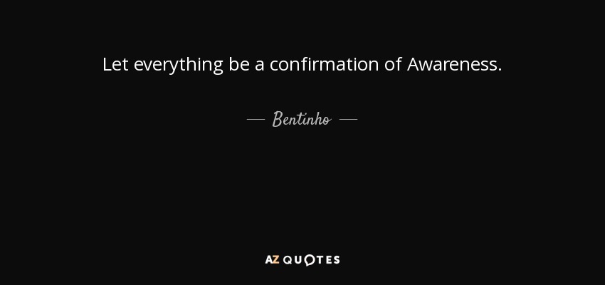 Let everything be a confirmation of Awareness. - Bentinho